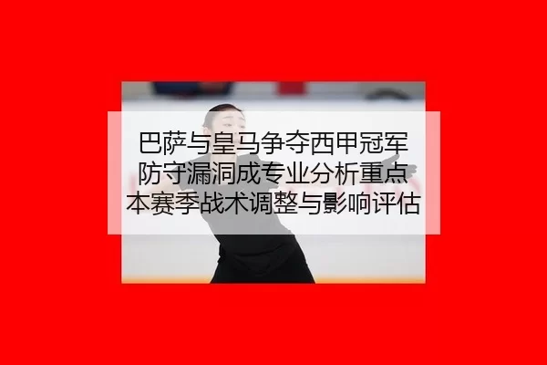 巴萨与皇马争夺西甲冠军 防守漏洞成专业分析重点 本赛季战术调整与影响评估