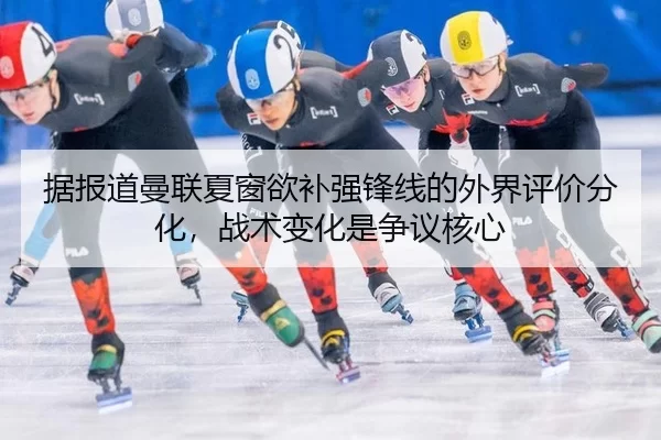 据报道曼联夏窗欲补强锋线的外界评价分化，战术变化是争议核心