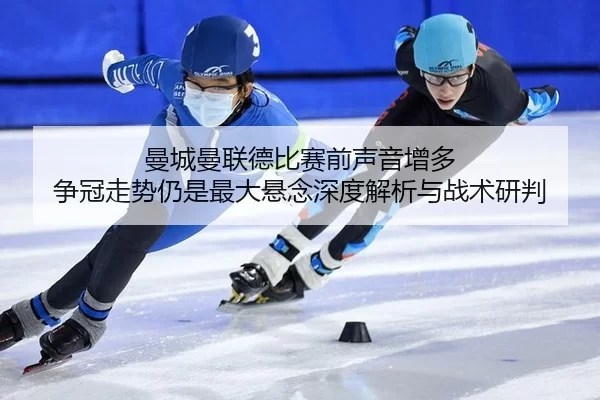 曼城曼联德比赛前声音增多 争冠走势仍是最大悬念深度解析与战术研判