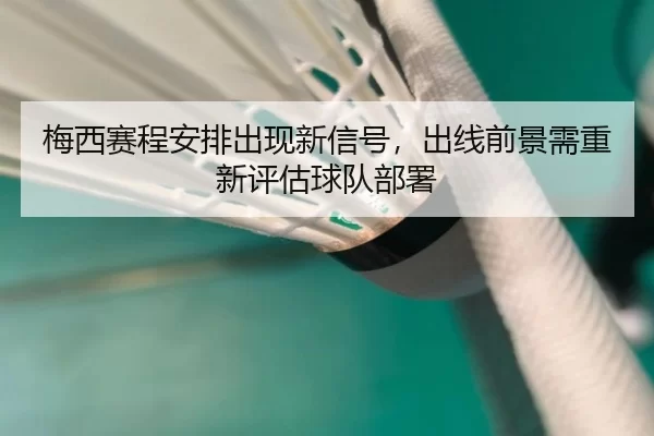 梅西赛程安排出现新信号，出线前景需重新评估球队部署
