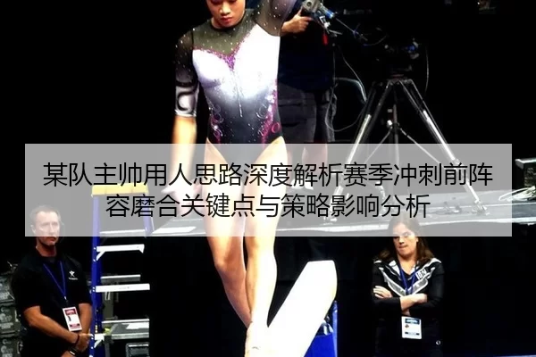 某队主帅用人思路深度解析赛季冲刺前阵容磨合关键点与策略影响分析