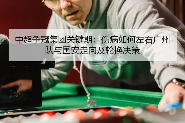 中超争冠集团关键期：伤病如何左右广州队与国安走向及轮换决策