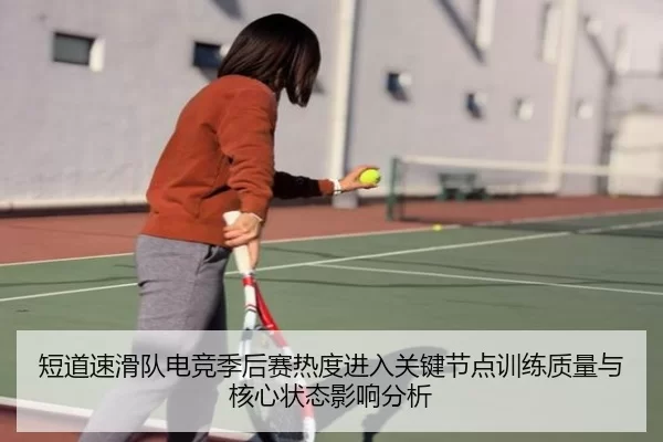 短道速滑队电竞季后赛热度进入关键节点训练质量与核心状态影响分析